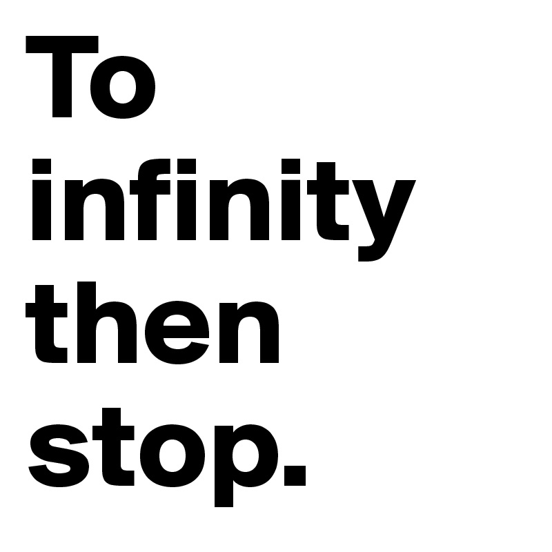 To infinity then stop.