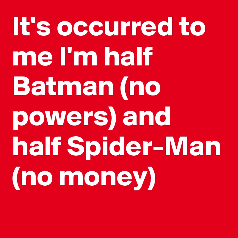It's occurred to me I'm half Batman (no powers) and half Spider-Man (no money)
