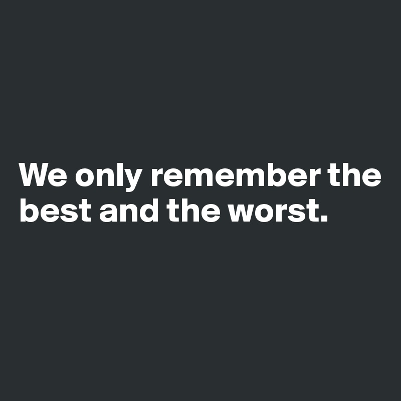 



We only remember the best and the worst.



