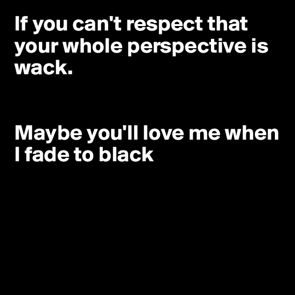 If you can't respect that your whole perspective is wack.


Maybe you'll love me when I fade to black




