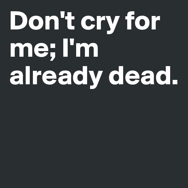 Don't cry for me; I'm already dead.


