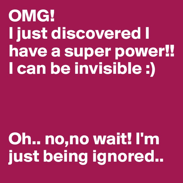 OMG! 
I just discovered I have a super power!! I can be invisible :)



Oh.. no,no wait! I'm just being ignored..