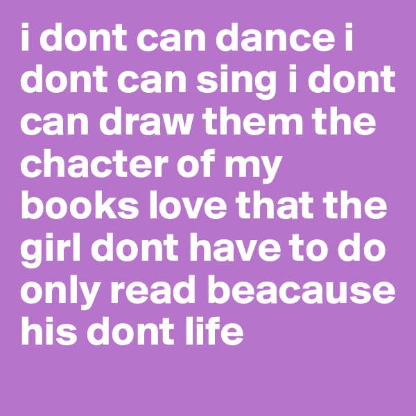 i dont can dance i dont can sing i dont can draw them the chacter of my books love that the girl dont have to do only read beacause his dont life