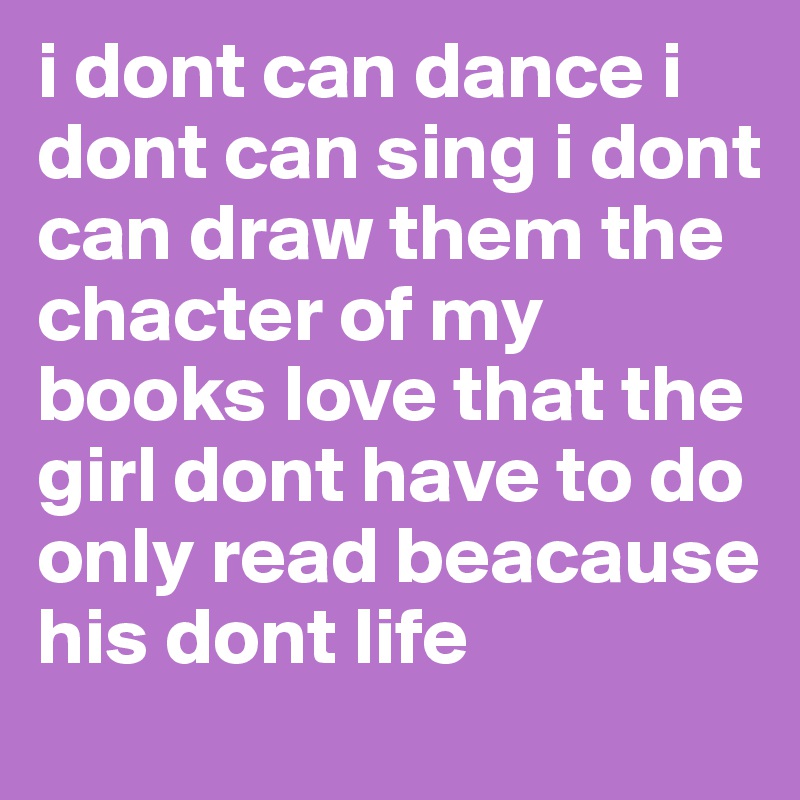 i dont can dance i dont can sing i dont can draw them the chacter of my books love that the girl dont have to do only read beacause his dont life