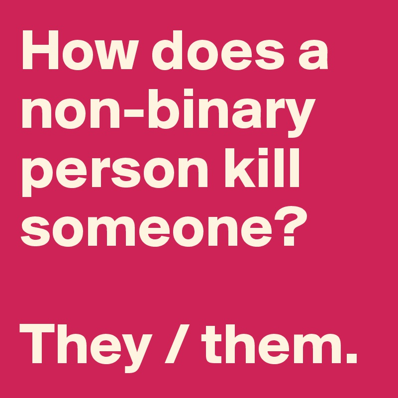 How does a non-binary person kill someone?

They / them.  