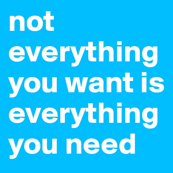 not everything you want is everything you need