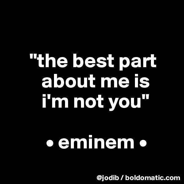 

     "the best part 
        about me is    
        i'm not you"

         • eminem •
