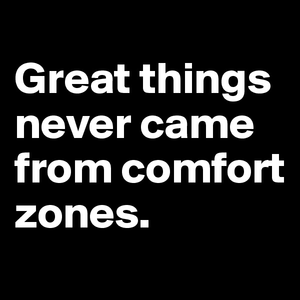 
Great things never came from comfort zones.