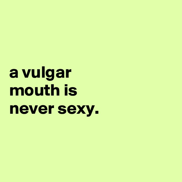 


a vulgar
mouth is 
never sexy.



