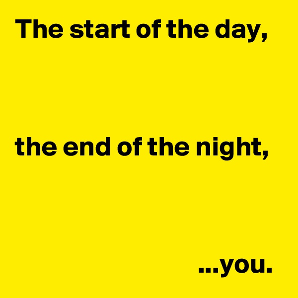 The start of the day,



the end of the night,



                                 ...you.