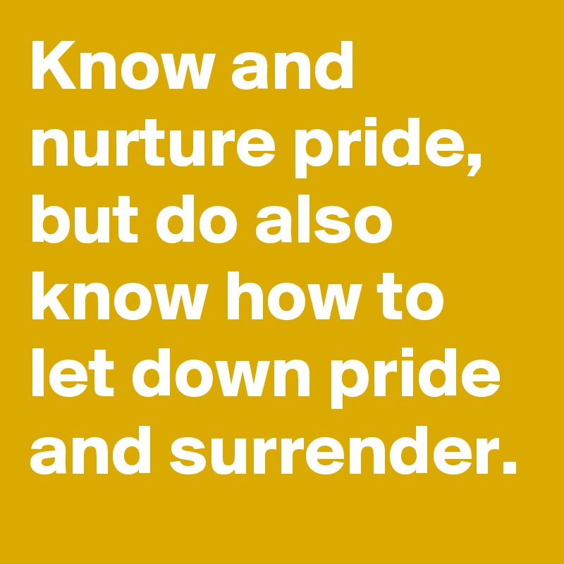 Know and nurture pride, but do also know how to let down pride and surrender.  