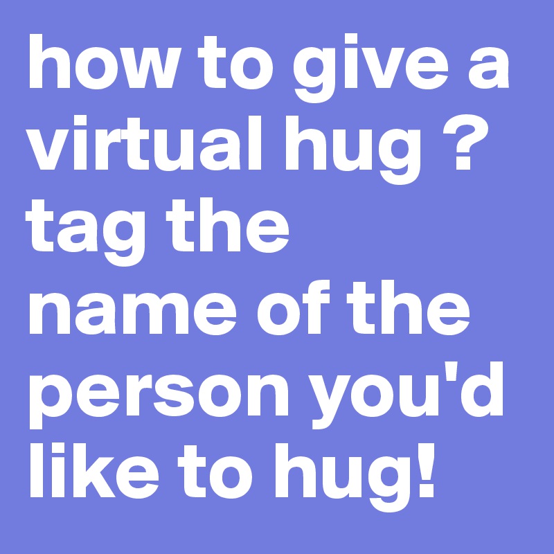 how to give a virtual hug ? tag the 
name of the person you'd like to hug! 
