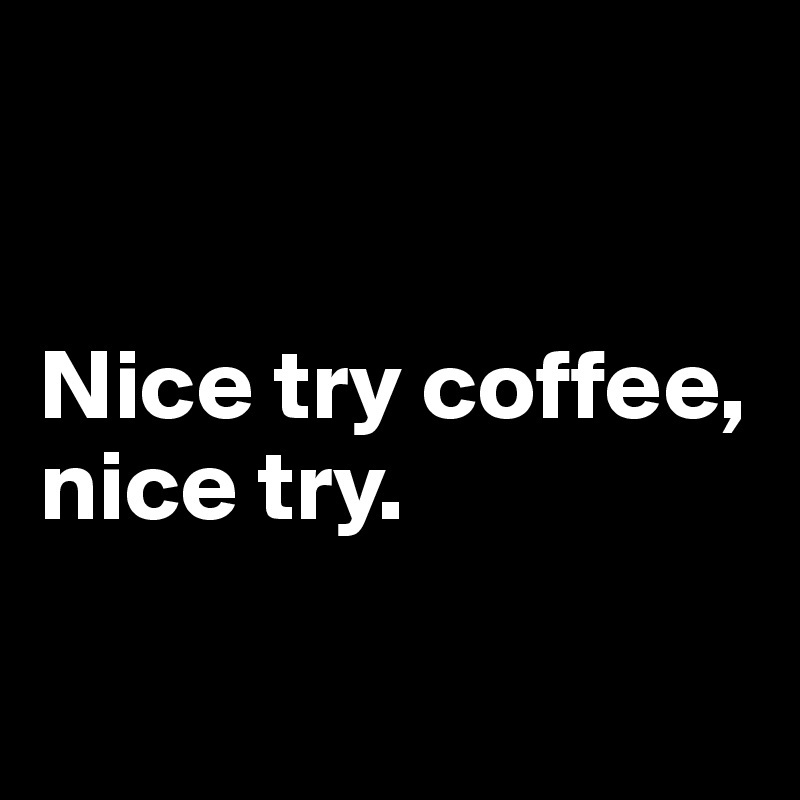 


Nice try coffee, 
nice try.

