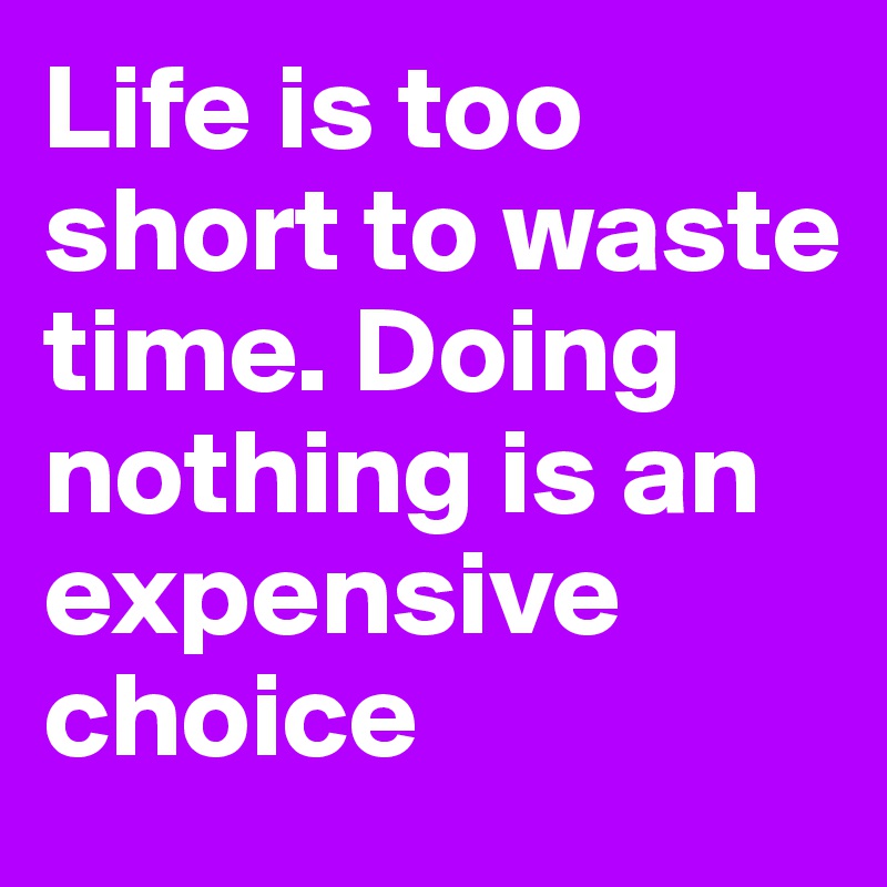 Life is too short to waste time. Doing nothing is an expensive choice 