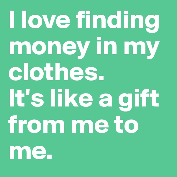 I love finding money in my clothes. 
It's like a gift from me to me. 