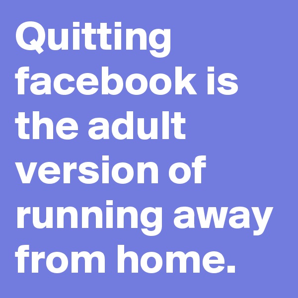 Quitting facebook is the adult version of running away from home.