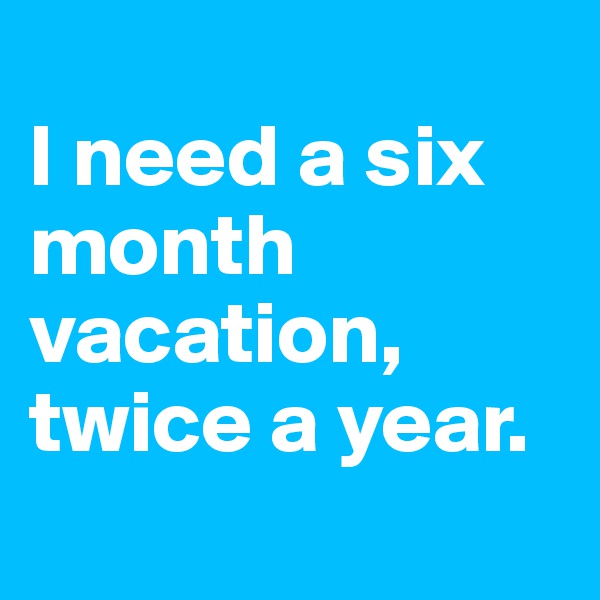 
I need a six month vacation, twice a year.

