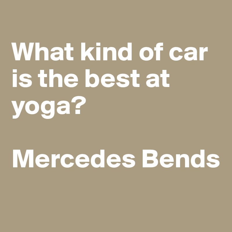 
What kind of car is the best at yoga?

Mercedes Bends
