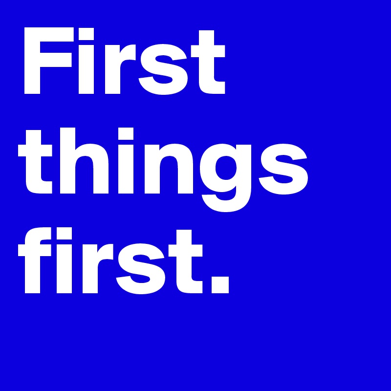 First things first. 