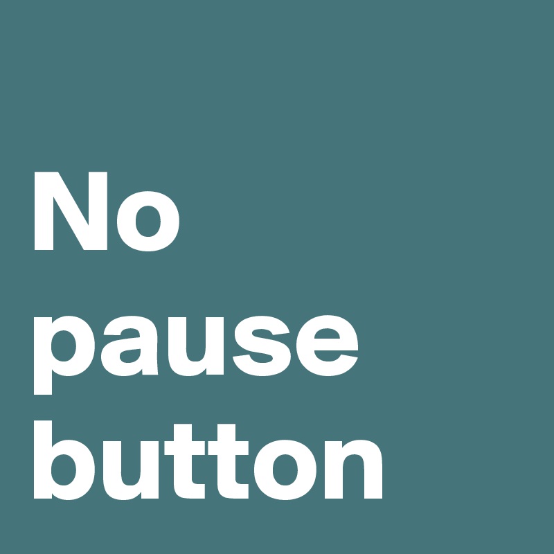 
No pause button