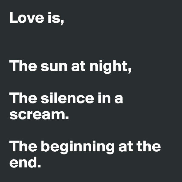 Love is,


The sun at night,

The silence in a scream.

The beginning at the end.