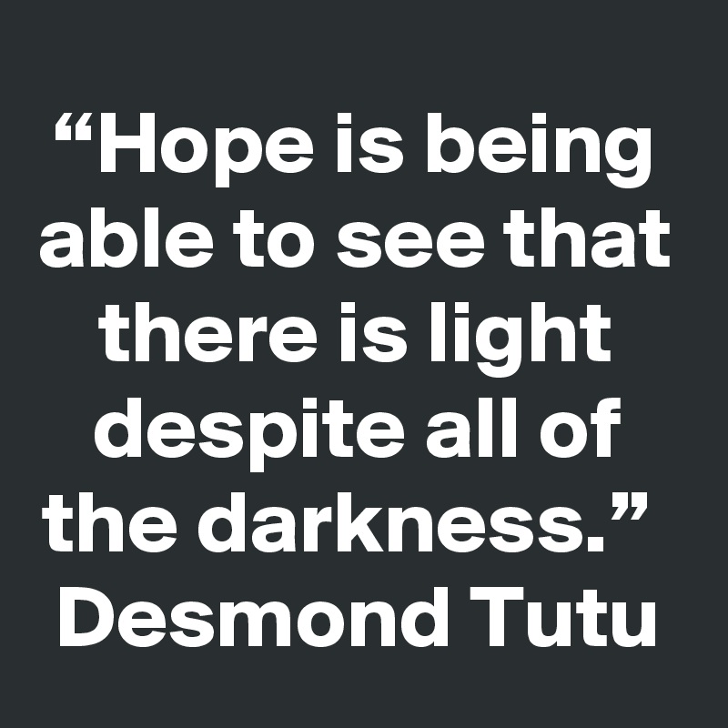 “Hope is being able to see that there is light despite all of the darkness.”  Desmond Tutu