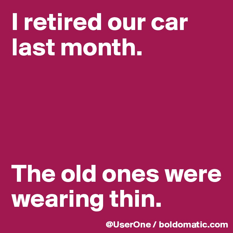 I retired our car last month.




The old ones were wearing thin.