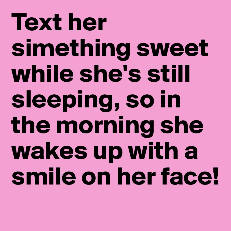 Text her simething sweet while she's still sleeping, so in the morning she wakes up with a smile on her face!