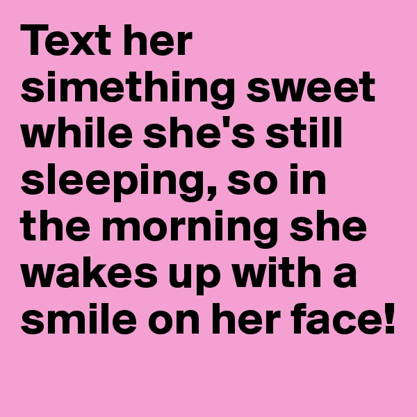Text her simething sweet while she's still sleeping, so in the morning she wakes up with a smile on her face!