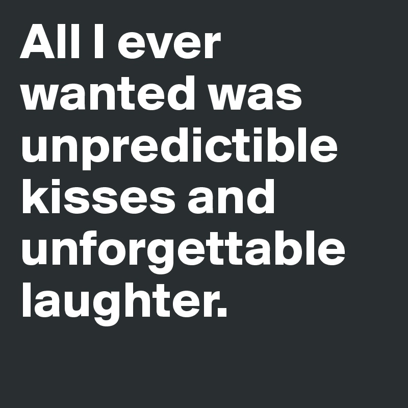All I ever wanted was unpredictible kisses and unforgettable laughter. 
