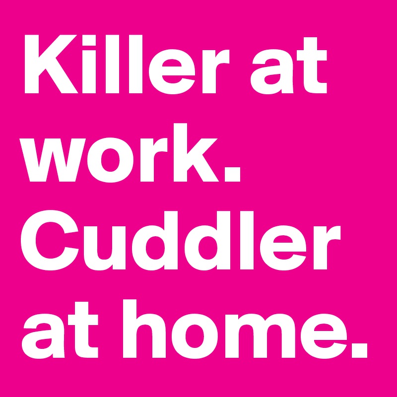 Killer at work. Cuddler at home.