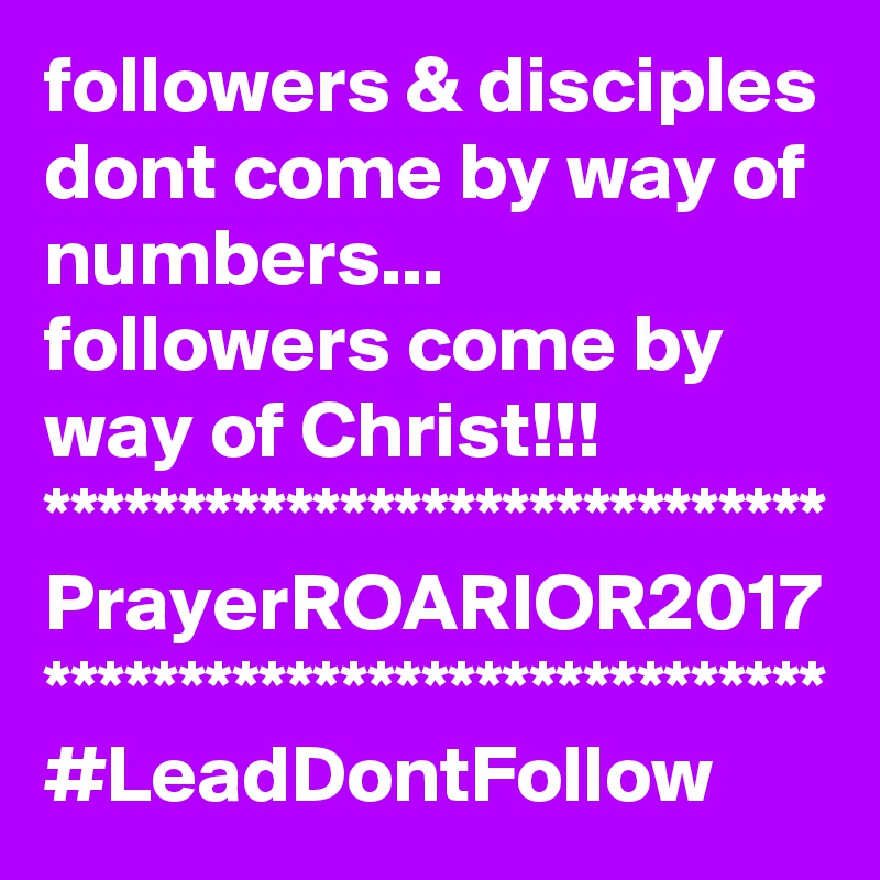 followers & disciples dont come by way of numbers...
followers come by way of Christ!!!
*****************************
PrayerROARIOR2017
*****************************
#LeadDontFollow