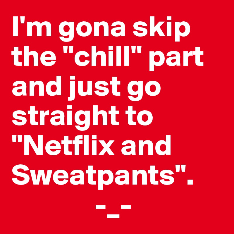 I'm gona skip the "chill" part and just go straight to "Netflix and Sweatpants". 
              -_-  