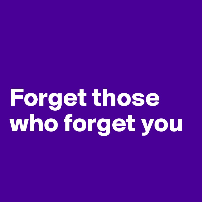 


Forget those who forget you

