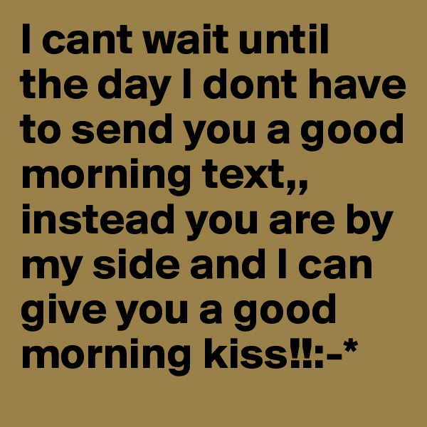 I cant wait until the day I dont have to send you a good morning text,, instead you are by my side and I can give you a good morning kiss!!:-*