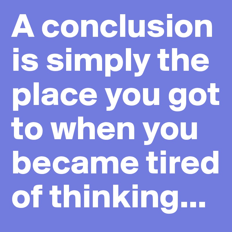 A conclusion is simply the place you got to when you became tired of thinking...