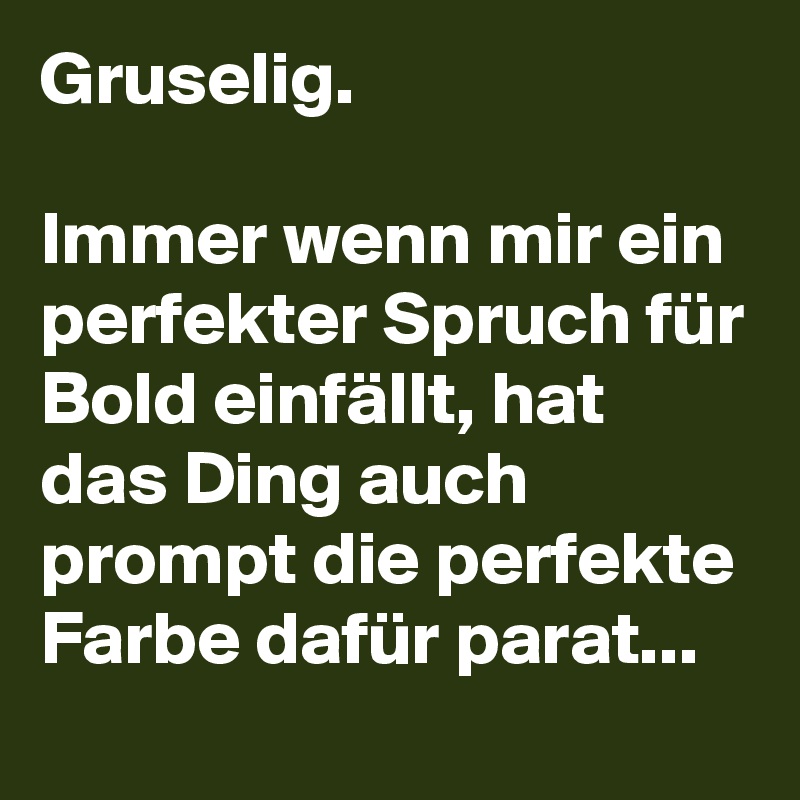 Gruselig.

Immer wenn mir ein perfekter Spruch für Bold einfällt, hat das Ding auch prompt die perfekte Farbe dafür parat...