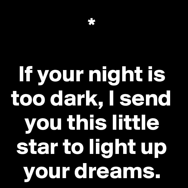*

If your night is too dark, I send you this little star to light up your dreams.