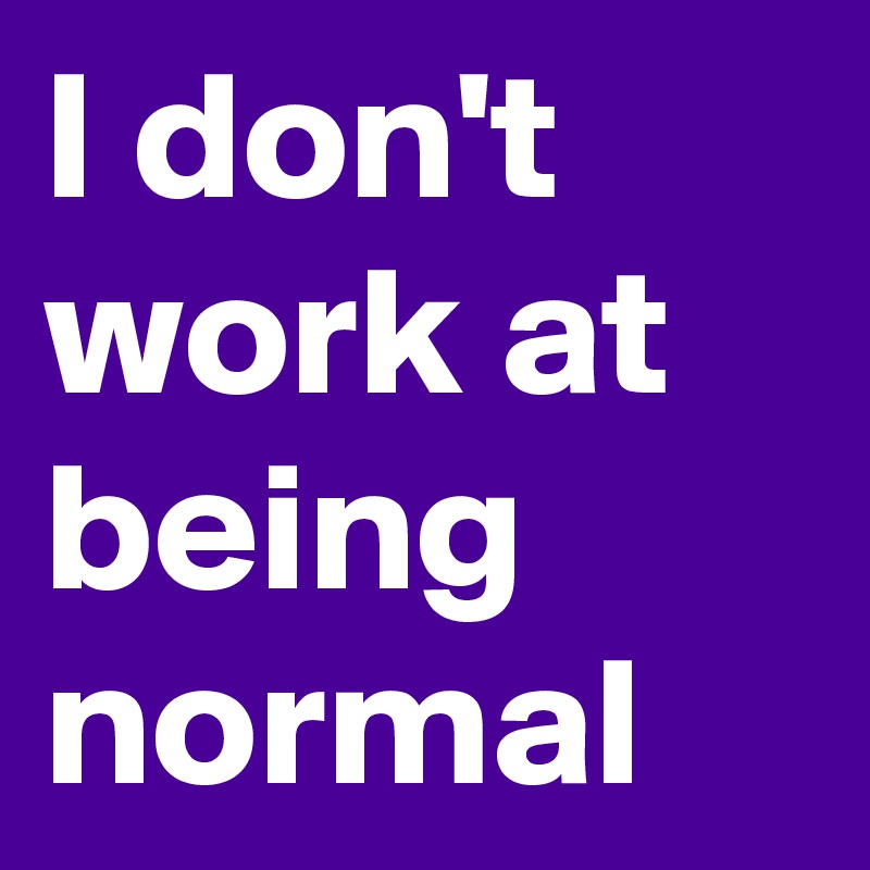 I don't work at being normal