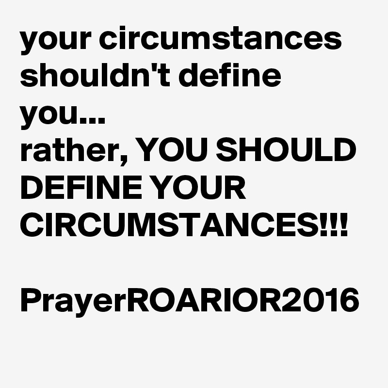 your circumstances shouldn't define you...
rather, YOU SHOULD DEFINE YOUR CIRCUMSTANCES!!!

PrayerROARIOR2016