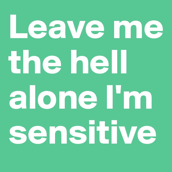 Leave me the hell alone I'm sensitive