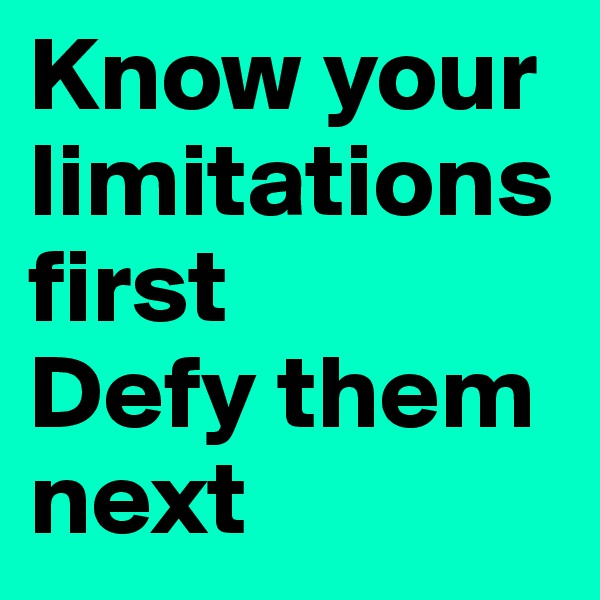 Know your limitations first
Defy them next