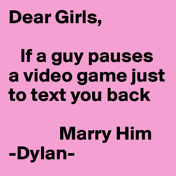 Dear Girls,

   If a guy pauses a video game just to text you back 
                 
             Marry Him    
-Dylan-