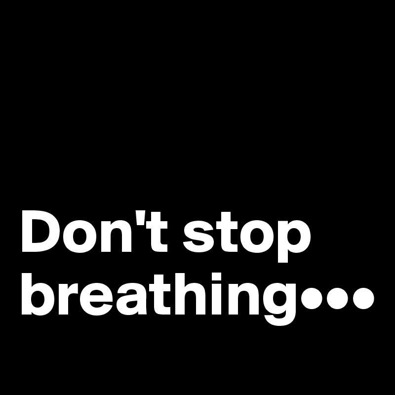 


Don't stop breathing•••