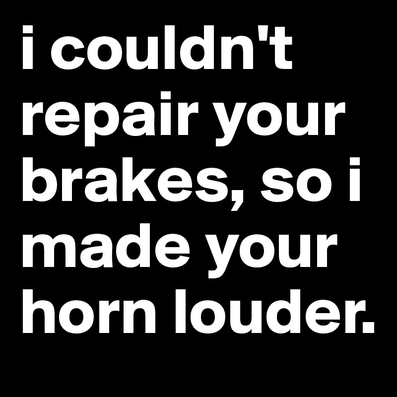 i couldn't repair your brakes, so i made your horn louder.