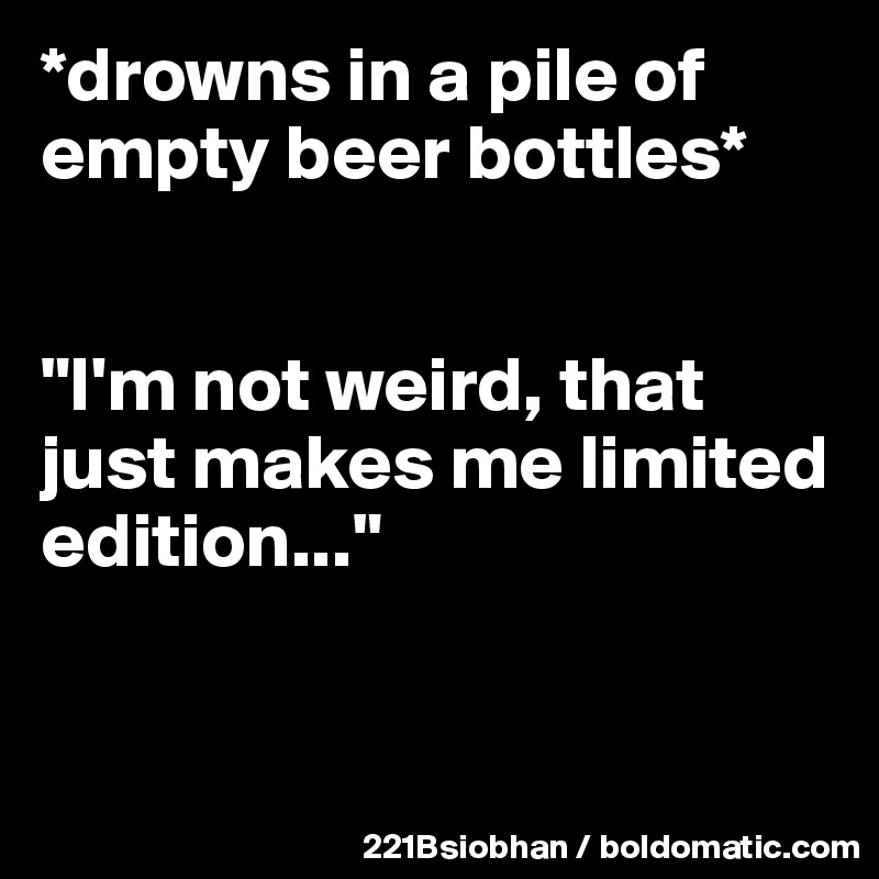 *drowns in a pile of empty beer bottles*


"I'm not weird, that just makes me limited edition..." 


