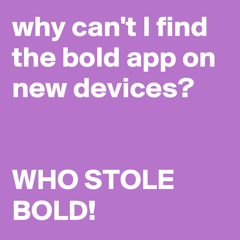 why can't I find the bold app on new devices? 


WHO STOLE BOLD!