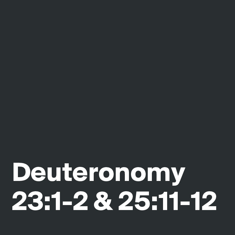 




Deuteronomy 23:1-2 & 25:11-12