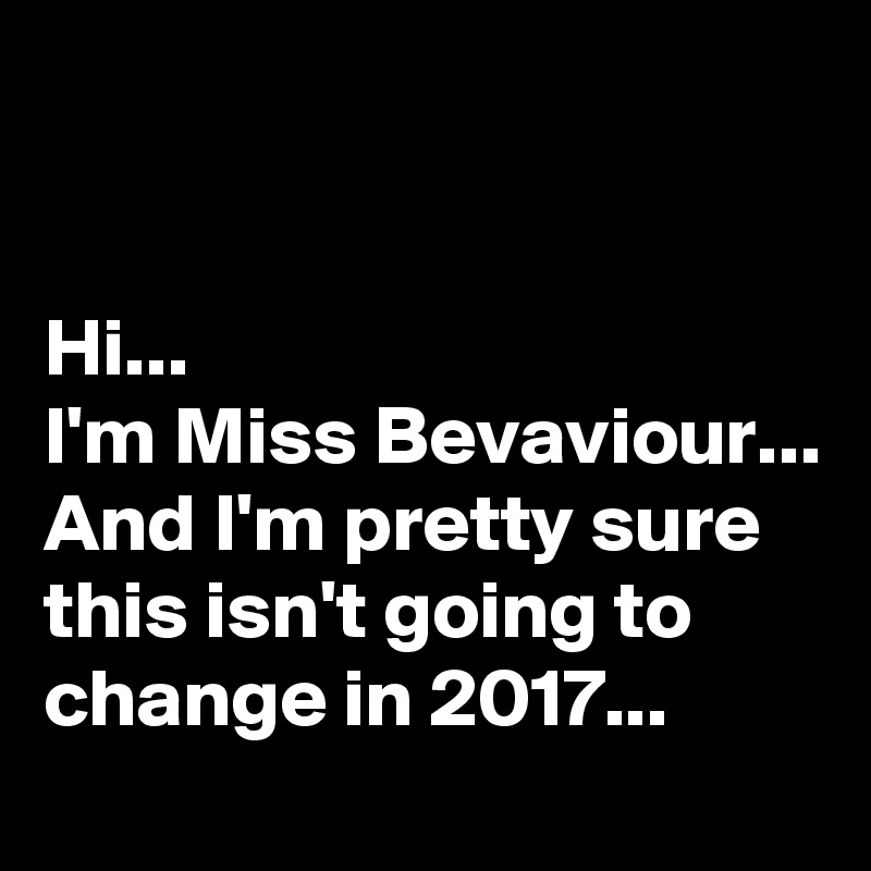 


Hi... 
I'm Miss Bevaviour...
And I'm pretty sure this isn't going to change in 2017...