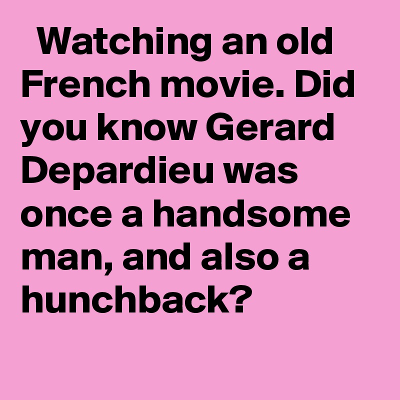   Watching an old French movie. Did you know Gerard Depardieu was once a handsome man, and also a hunchback?
